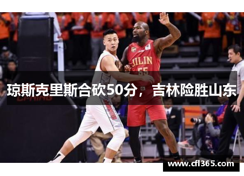 琼斯克里斯合砍50分，吉林险胜山东
